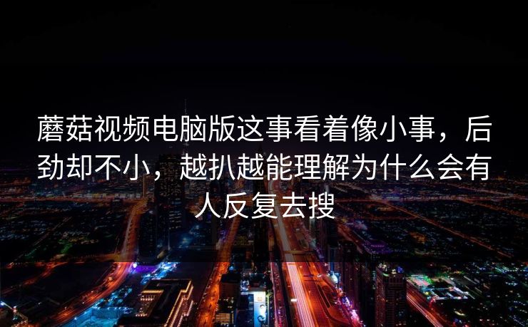蘑菇视频电脑版这事看着像小事，后劲却不小，越扒越能理解为什么会有人反复去搜