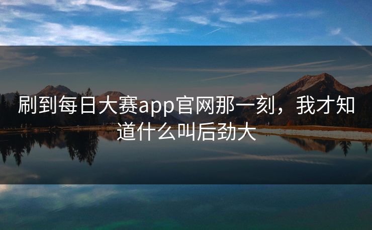 刷到每日大赛app官网那一刻，我才知道什么叫后劲大