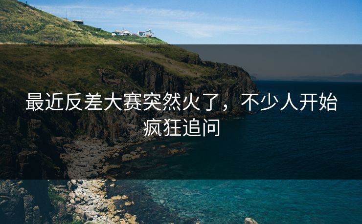 最近反差大赛突然火了，不少人开始疯狂追问