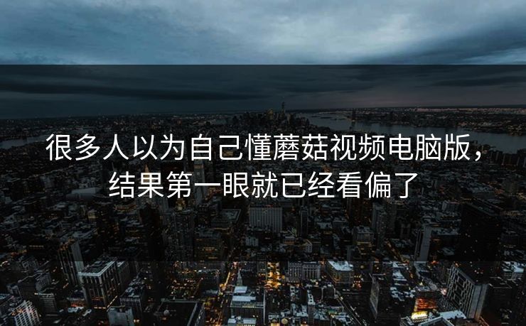 很多人以为自己懂蘑菇视频电脑版，结果第一眼就已经看偏了