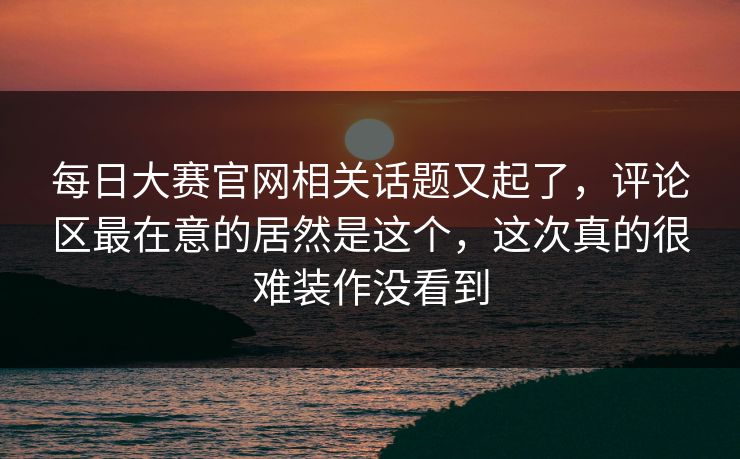 每日大赛官网相关话题又起了，评论区最在意的居然是这个，这次真的很难装作没看到