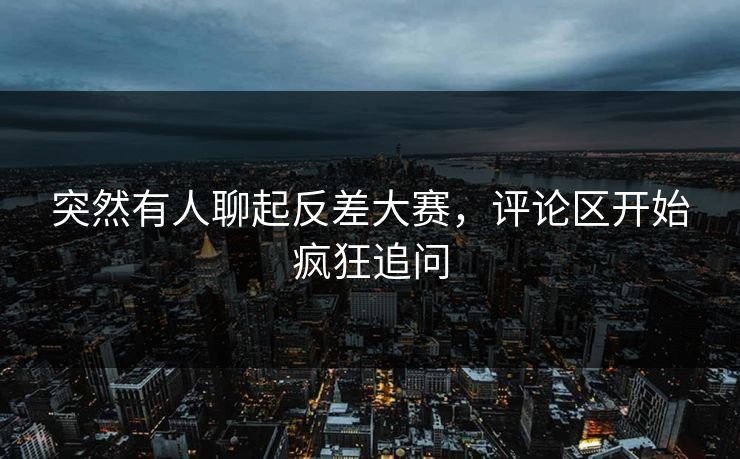 突然有人聊起反差大赛，评论区开始疯狂追问