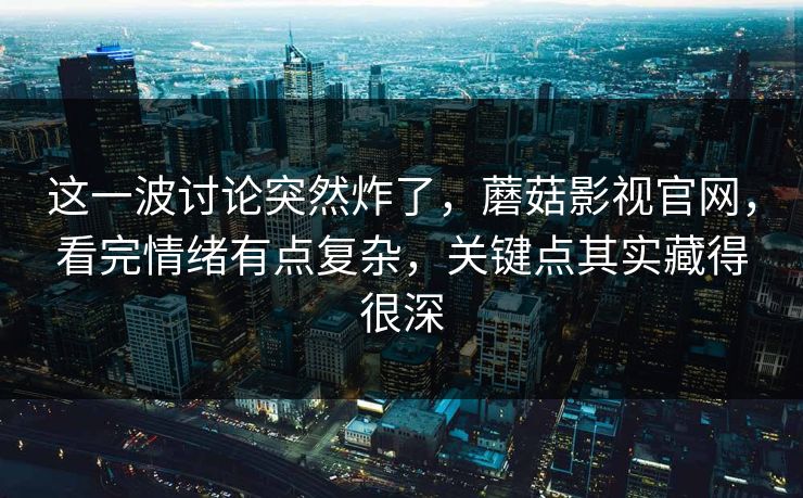 这一波讨论突然炸了，蘑菇影视官网，看完情绪有点复杂，关键点其实藏得很深