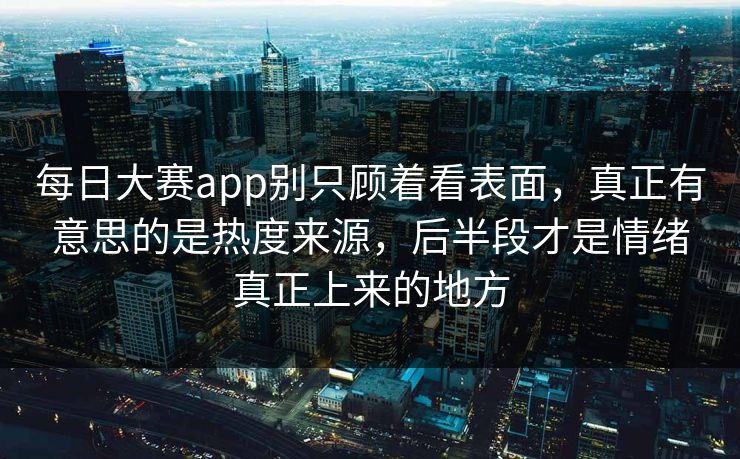 每日大赛app别只顾着看表面，真正有意思的是热度来源，后半段才是情绪真正上来的地方