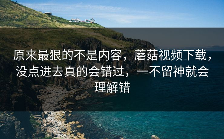 原来最狠的不是内容，蘑菇视频下载，没点进去真的会错过，一不留神就会理解错