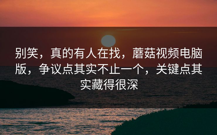 别笑，真的有人在找，蘑菇视频电脑版，争议点其实不止一个，关键点其实藏得很深