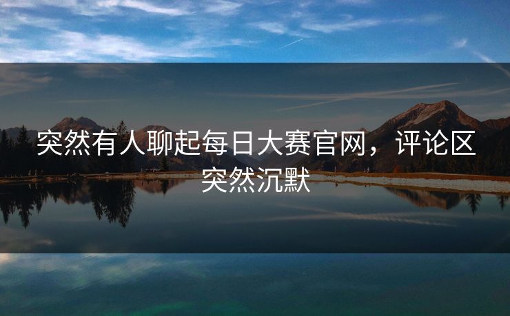 突然有人聊起每日大赛官网，评论区突然沉默
