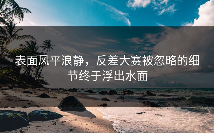 表面风平浪静，反差大赛被忽略的细节终于浮出水面
