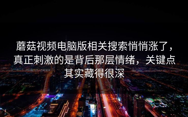 蘑菇视频电脑版相关搜索悄悄涨了，真正刺激的是背后那层情绪，关键点其实藏得很深