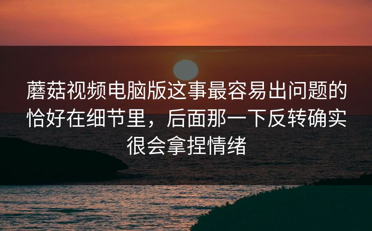 蘑菇视频电脑版这事最容易出问题的恰好在细节里，后面那一下反转确实很会拿捏情绪