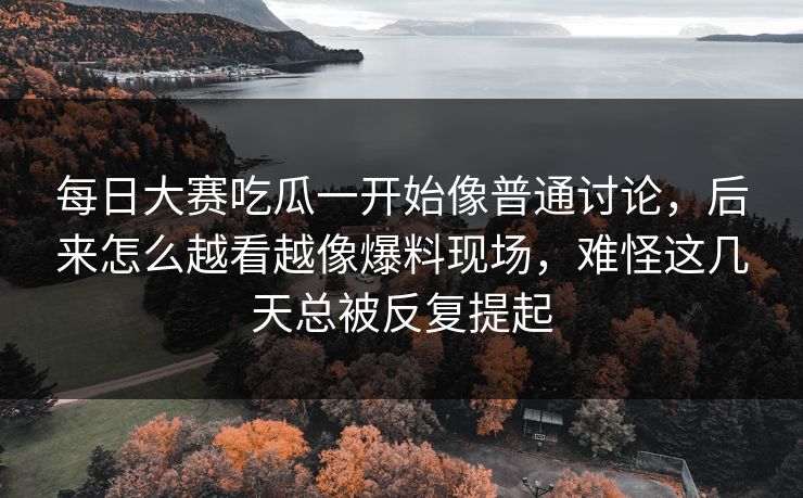 每日大赛吃瓜一开始像普通讨论，后来怎么越看越像爆料现场，难怪这几天总被反复提起