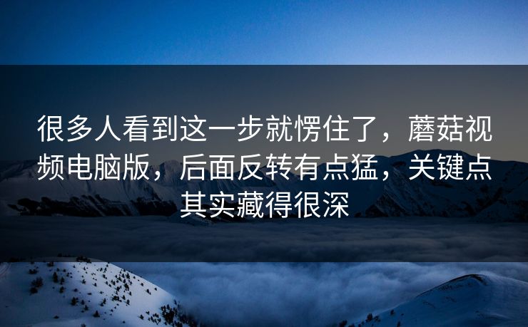 很多人看到这一步就愣住了，蘑菇视频电脑版，后面反转有点猛，关键点其实藏得很深