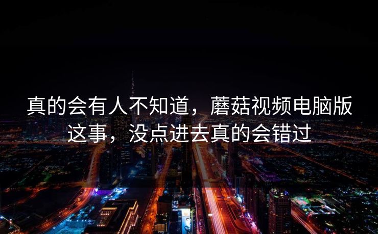真的会有人不知道，蘑菇视频电脑版这事，没点进去真的会错过