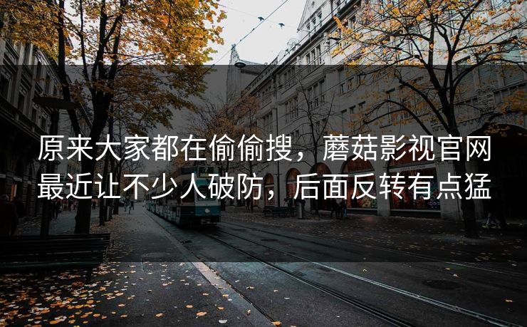 原来大家都在偷偷搜,蘑菇影视官网最近让不少人破防,后面反转有点猛 原来大家都在偷偷搜,蘑菇影视官网最近让不少人破防,后面反转有点猛
