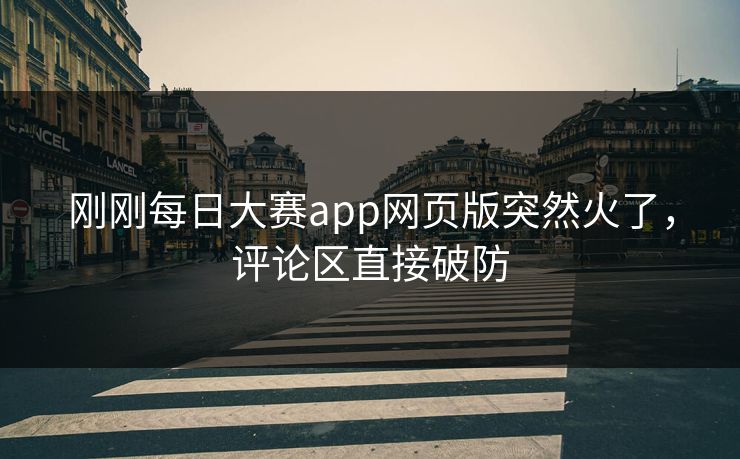 刚刚每日大赛app网页版突然火了，评论区直接破防
