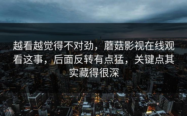 越看越觉得不对劲，蘑菇影视在线观看这事，后面反转有点猛，关键点其实藏得很深