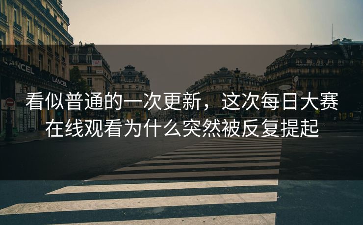 看似普通的一次更新，这次每日大赛在线观看为什么突然被反复提起