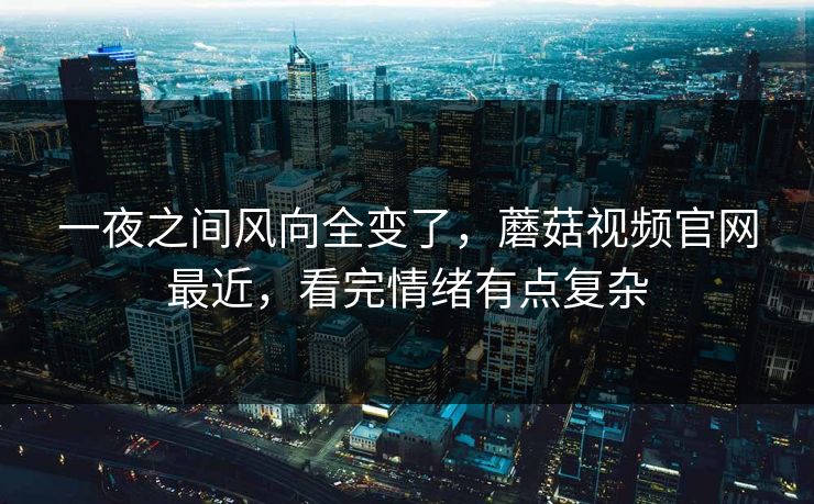 一夜之间风向全变了，蘑菇视频官网最近，看完情绪有点复杂