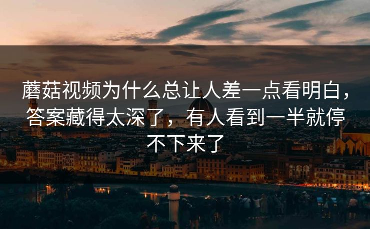 蘑菇视频为什么总让人差一点看明白，答案藏得太深了，有人看到一半就停不下来了