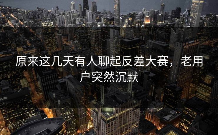 原来这几天有人聊起反差大赛，老用户突然沉默