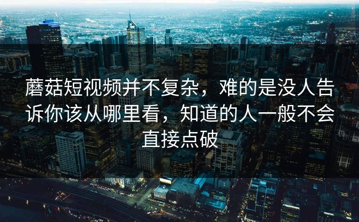 蘑菇短视频并不复杂，难的是没人告诉你该从哪里看，知道的人一般不会直接点破