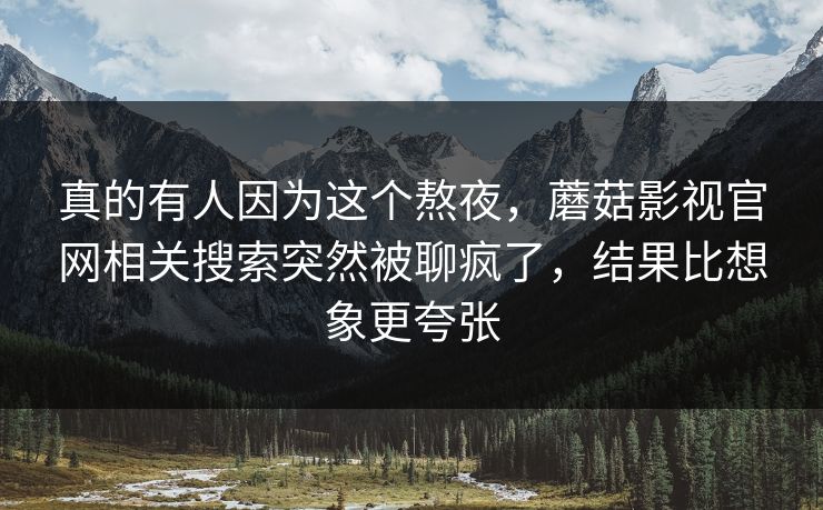 真的有人因为这个熬夜,蘑菇影视官网相关搜索突然被聊疯了,结果比想象更夸张 真的有人因为这个熬夜,蘑菇影视官网相关搜索突然被聊疯了,结果比想象更夸张