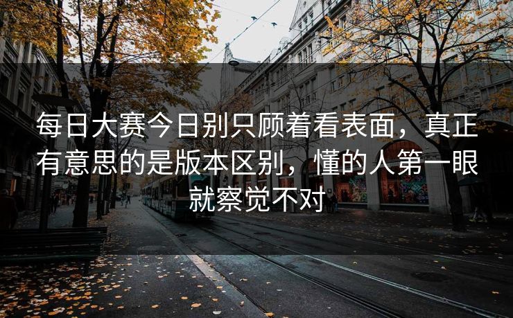 每日大赛今日别只顾着看表面，真正有意思的是版本区别，懂的人第一眼就察觉不对