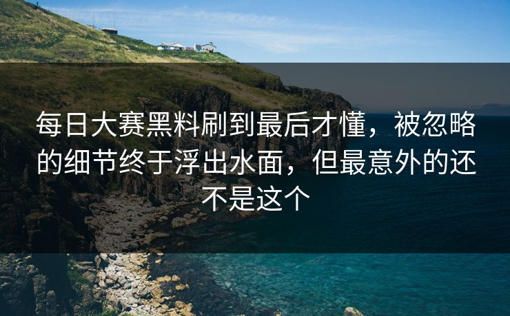 每日大赛黑料刷到最后才懂,被忽略的细节终于浮出水面,但最意外的还不是这个 每日大赛黑料刷到最后才懂,被忽略的细节终于浮出水面,但最意外的还不是这个