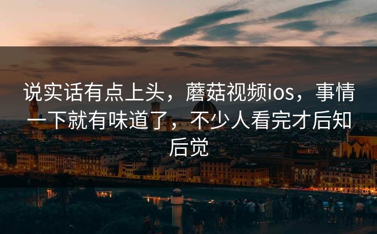 说实话有点上头，蘑菇视频ios，事情一下就有味道了，不少人看完才后知后觉
