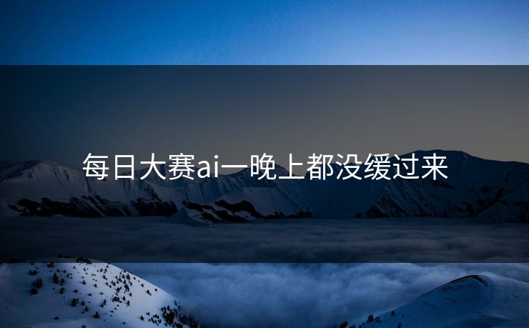 每日大赛ai一晚上都没缓过来