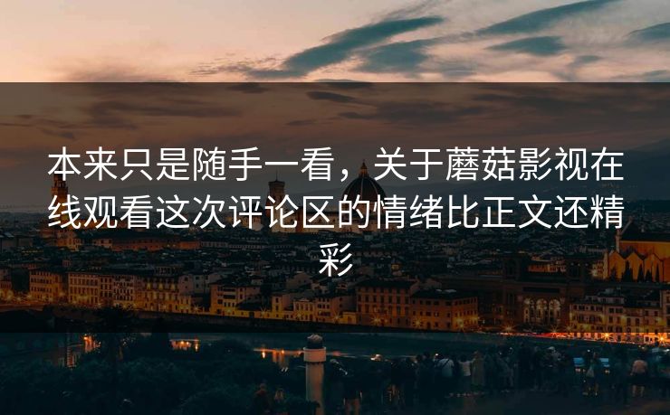 本来只是随手一看，关于蘑菇影视在线观看这次评论区的情绪比正文还精彩