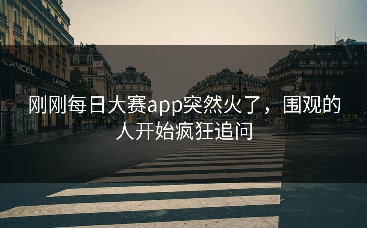 刚刚每日大赛app突然火了，围观的人开始疯狂追问