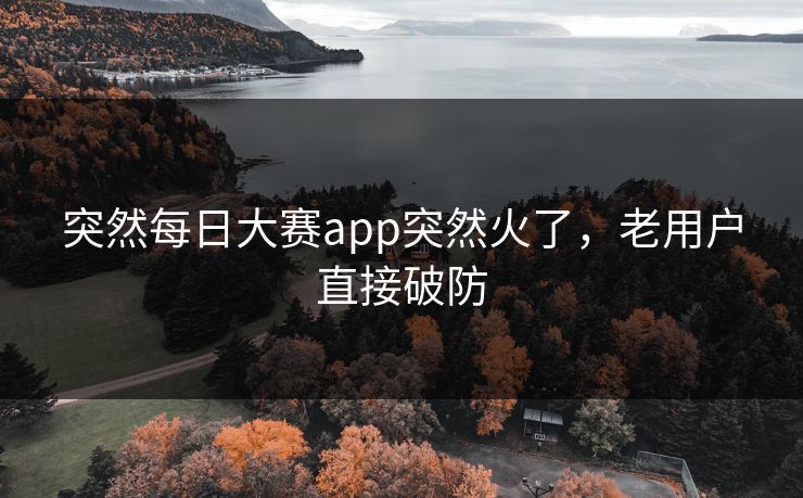 突然每日大赛app突然火了,老用户直接破防 突然每日大赛app突然火了,老用户直接破防