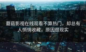 蘑菇影视在线观看不算热门，却总有人悄悄收藏，原因很现实