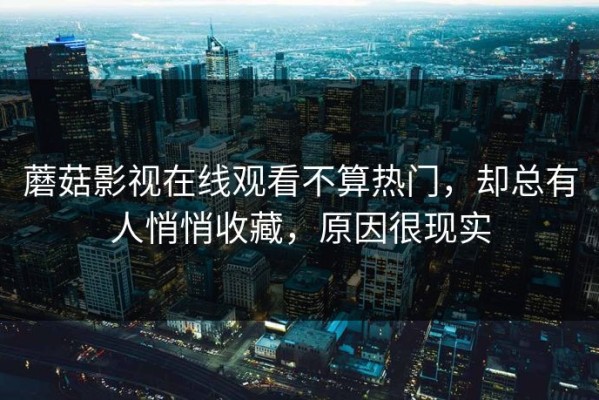 蘑菇影视在线观看不算热门，却总有人悄悄收藏，原因很现实