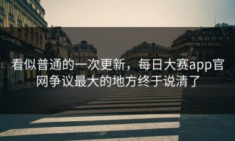看似普通的一次更新，每日大赛app官网争议最大的地方终于说清了