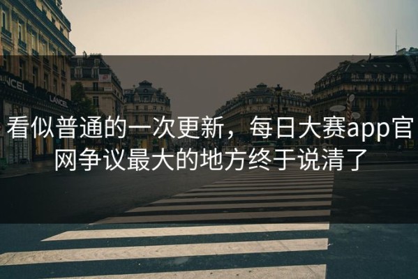 看似普通的一次更新，每日大赛app官网争议最大的地方终于说清了