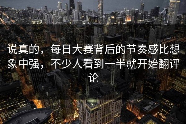 说真的，每日大赛背后的节奏感比想象中强，不少人看到一半就开始翻评论