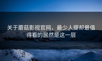 关于蘑菇影视官网，最少人提却最值得看的居然是这一层