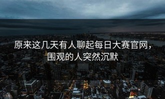 原来这几天有人聊起每日大赛官网，围观的人突然沉默