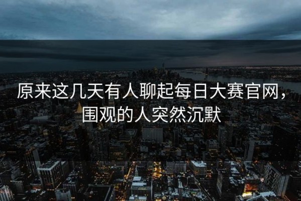 原来这几天有人聊起每日大赛官网，围观的人突然沉默