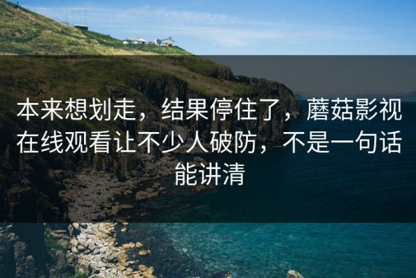 本来想划走，结果停住了，蘑菇影视在线观看让不少人破防，不是一句话能讲清