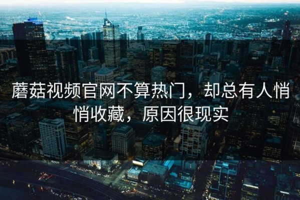 蘑菇视频官网不算热门，却总有人悄悄收藏，原因很现实