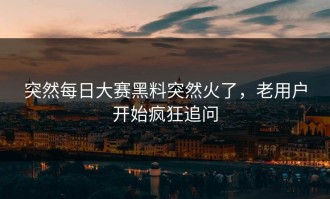 突然每日大赛黑料突然火了，老用户开始疯狂追问