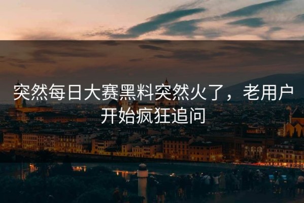 突然每日大赛黑料突然火了，老用户开始疯狂追问