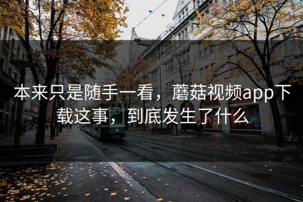 本来只是随手一看，蘑菇视频app下载这事，到底发生了什么