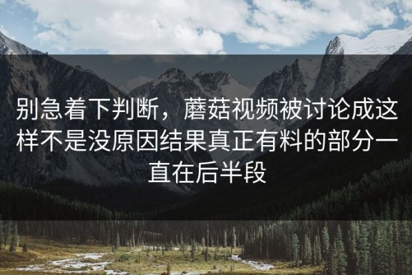 别急着下判断，蘑菇视频被讨论成这样不是没原因结果真正有料的部分一直在后半段