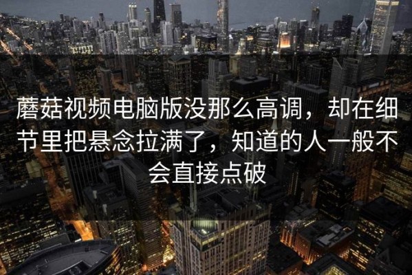 蘑菇视频电脑版没那么高调，却在细节里把悬念拉满了，知道的人一般不会直接点破