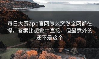 每日大赛app官网怎么突然全网都在提，答案比想象中直接，但最意外的还不是这个