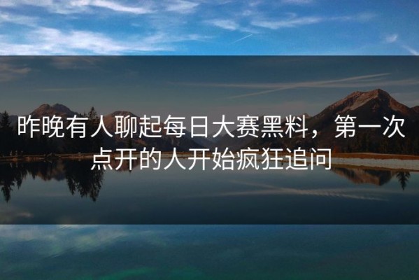 昨晚有人聊起每日大赛黑料，第一次点开的人开始疯狂追问